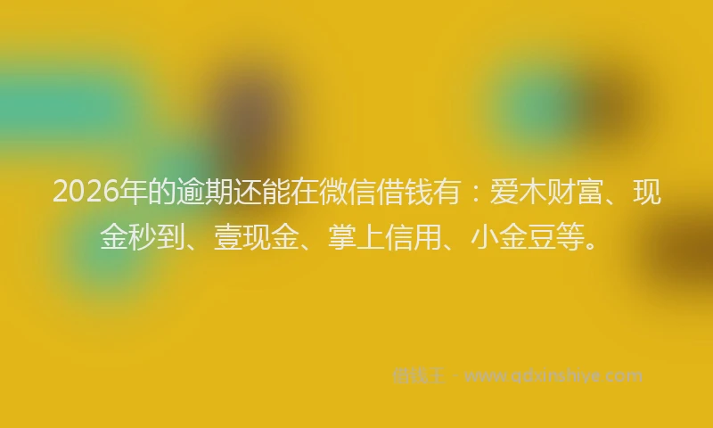 2026年的逾期还能在微信借钱有：爱木财富、现金秒到、壹现金、掌上信用、小金豆等。