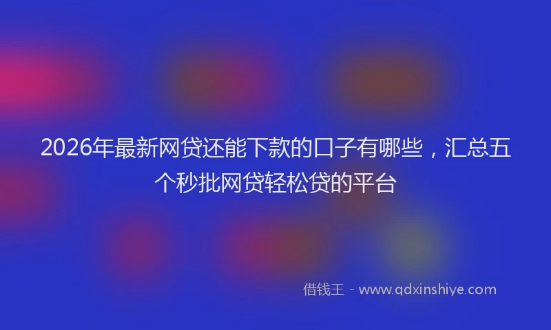 2026年最新网贷还能下款的口子有哪些，汇总五个秒批网贷轻松贷的平台