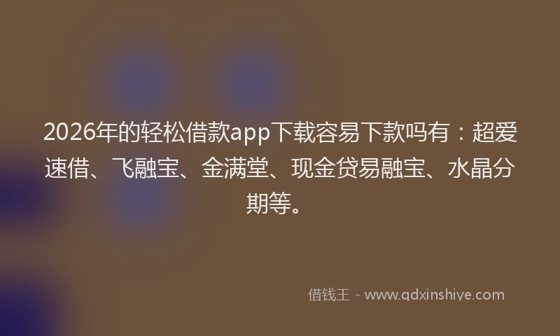 2026年的轻松借款app下载容易下款吗有：超爱速借、飞融宝、金满堂、现金贷易融宝、水晶分期等。