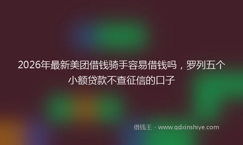 2026年最新美团借钱骑手容易借钱吗，罗列五个小额贷款不查征信的口子
