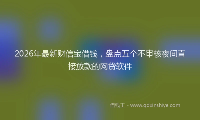 2026年最新财信宝借钱，盘点五个不审核夜间直接放款的网贷软件