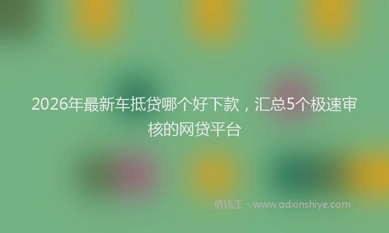 2026年最新车抵贷哪个好下款，汇总5个极速审核的网贷平台