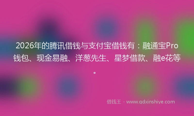 2026年的腾讯借钱与支付宝借钱有：融通宝Pro钱包、现金易融、洋葱先生、星梦借款、融e花等。