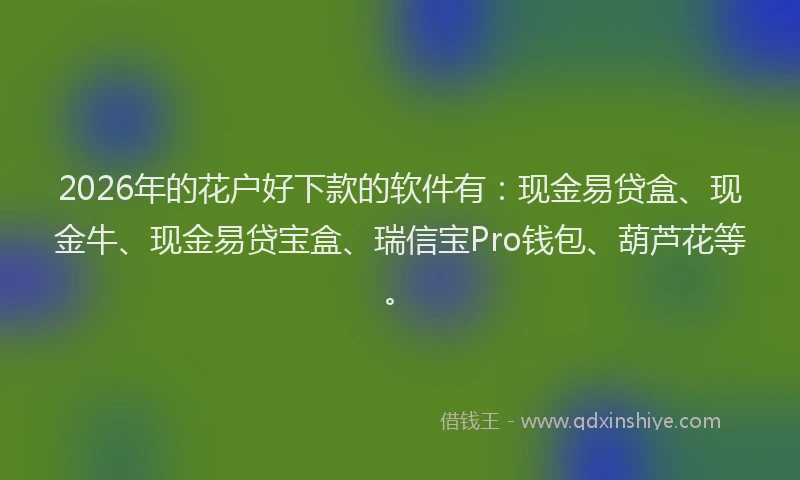 2026年的花户好下款的软件有：现金易贷盒、现金牛、现金易贷宝盒、瑞信宝Pro钱包、葫芦花等。