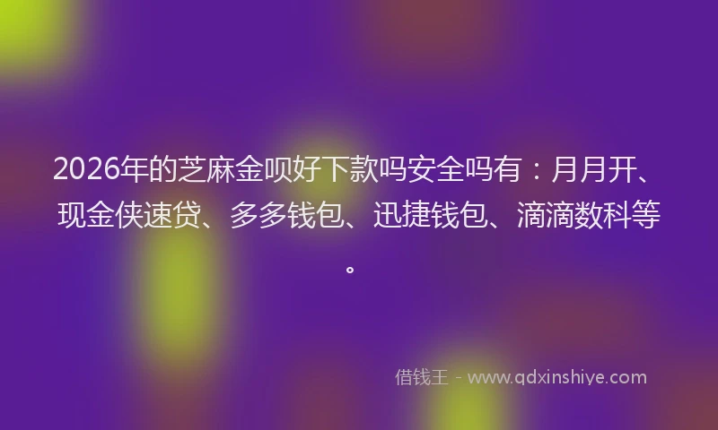 2026年的芝麻金呗好下款吗安全吗有：月月开、现金侠速贷、多多钱包、迅捷钱包、滴滴数科等。