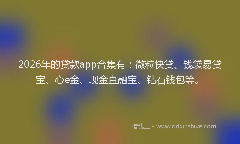 2026年的贷款app合集有：微粒快贷、钱袋易贷宝、心e金、现金直融宝、钻石钱包等。