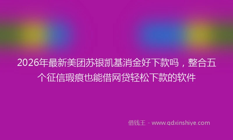 2026年最新美团苏银凯基消金好下款吗，整合五个征信瑕疵也能借网贷轻松下款的软件