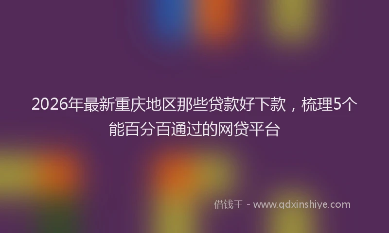 2026年最新重庆地区那些贷款好下款，梳理5个能百分百通过的网贷平台