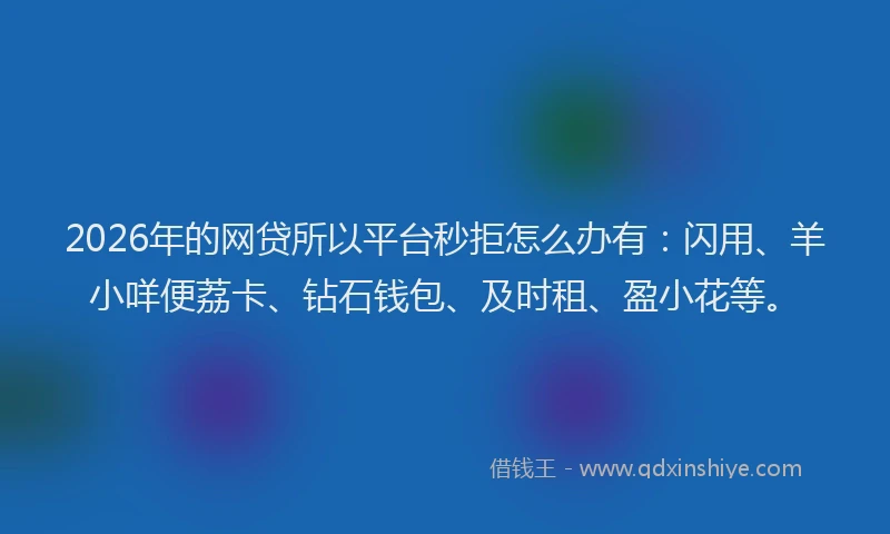 2026年的网贷所以平台秒拒怎么办有：闪用、羊小咩便荔卡、钻石钱包、及时租、盈小花等。