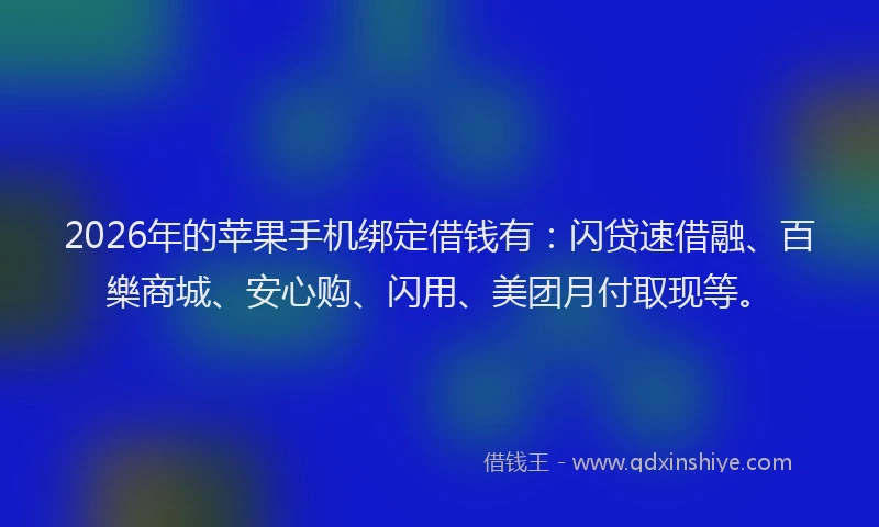 2026年的苹果手机绑定借钱有：闪贷速借融、百樂商城、安心购、闪用、美团月付取现等。