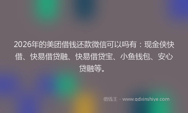 2026年的美团借钱还款微信可以吗有：现金侠快借、快易借贷融、快易借贷宝、小鱼钱包、安心贷融等。