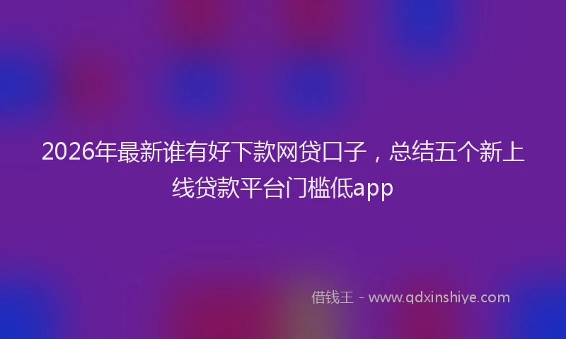 2026年最新谁有好下款网贷口子，总结五个新上线贷款平台门槛低app