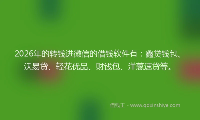 2026年的转钱进微信的借钱软件有：鑫贷钱包、沃易贷、轻花优品、财钱包、洋葱速贷等。