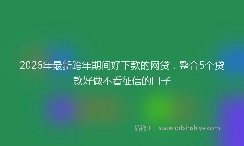 2026年最新跨年期间好下款的网贷，整合5个贷款好做不看征信的口子