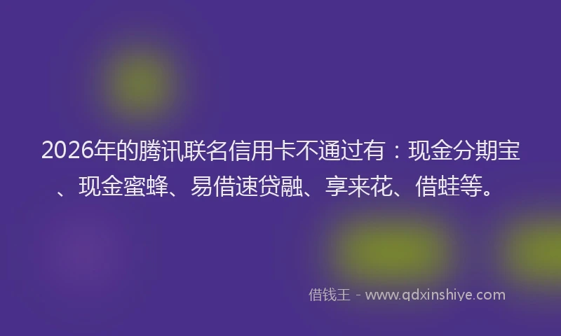 2026年的腾讯联名信用卡不通过有：现金分期宝、现金蜜蜂、易借速贷融、享来花、借蛙等。