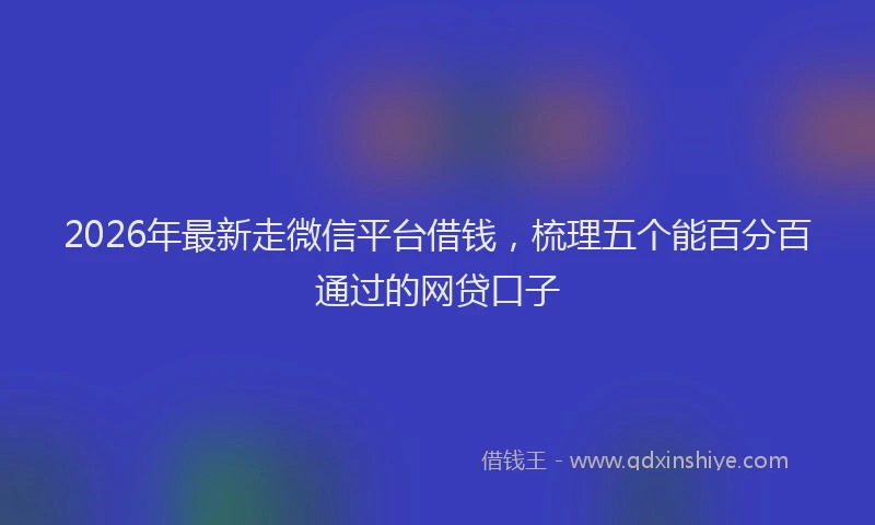 2026年最新走微信平台借钱，梳理五个能百分百通过的网贷口子