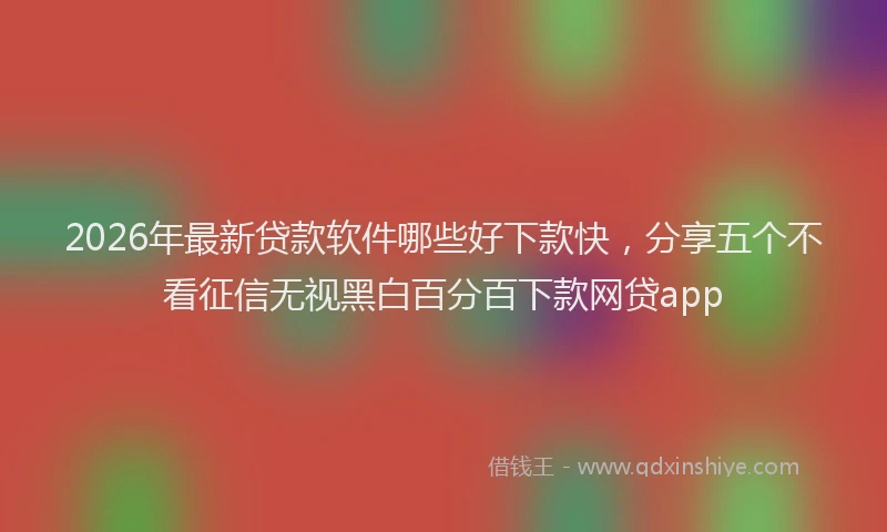 2026年最新贷款软件哪些好下款快，分享五个不看征信无视黑白百分百下款网贷app