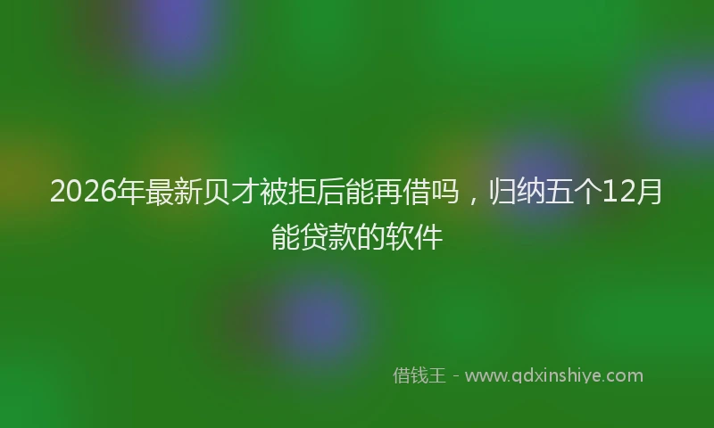 2026年最新贝才被拒后能再借吗，归纳五个12月能贷款的软件