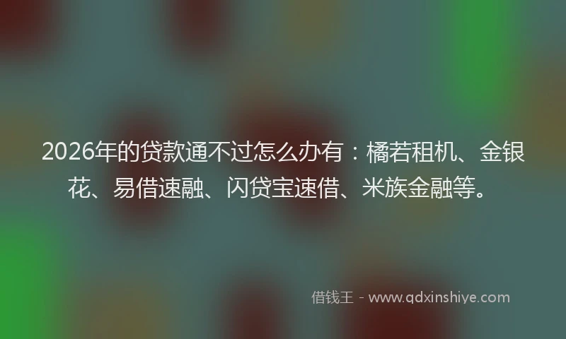 2026年的贷款通不过怎么办有：橘若租机、金银花、易借速融、闪贷宝速借、米族金融等。