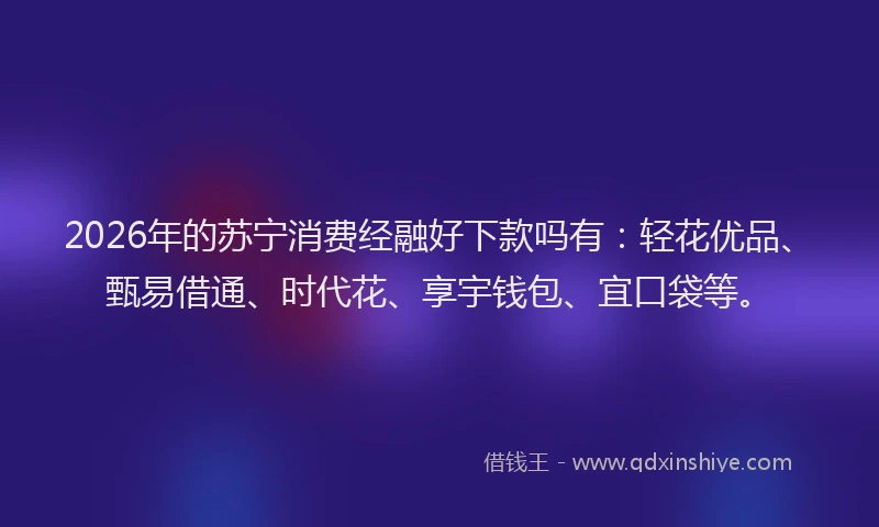 2026年的苏宁消费经融好下款吗有：轻花优品、甄易借通、时代花、享宇钱包、宜口袋等。