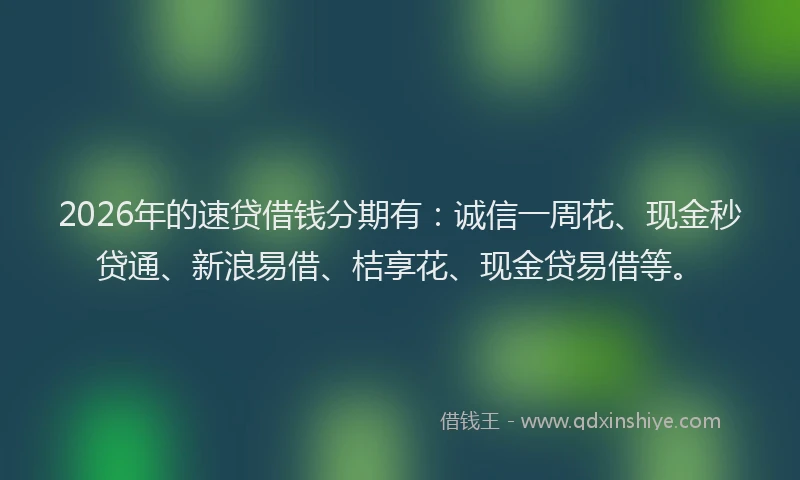 2026年的速贷借钱分期有：诚信一周花、现金秒贷通、新浪易借、桔享花、现金贷易借等。
