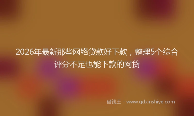 2026年最新那些网络贷款好下款，整理5个综合评分不足也能下款的网贷