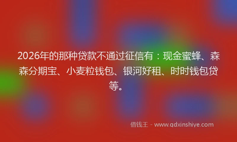 2026年的那种贷款不通过征信有：现金蜜蜂、森森分期宝、小麦粒钱包、银河好租、时时钱包贷等。