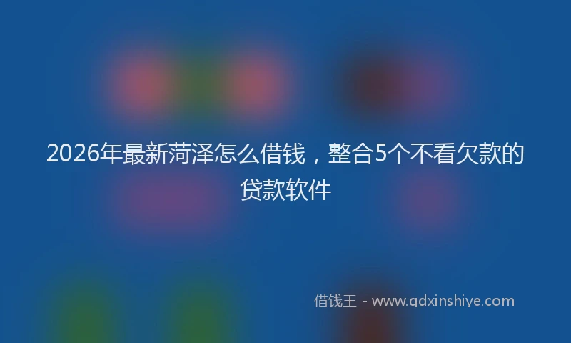2026年最新菏泽怎么借钱，整合5个不看欠款的贷款软件
