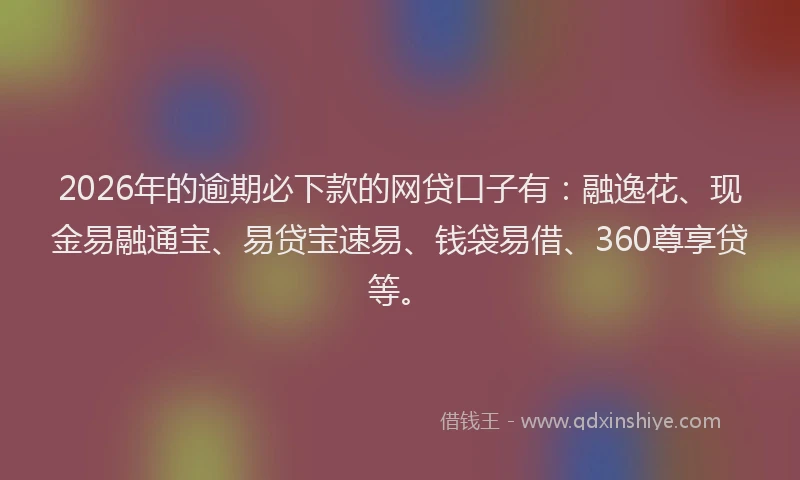 2026年的逾期必下款的网贷口子有：融逸花、现金易融通宝、易贷宝速易、钱袋易借、360尊享贷等。