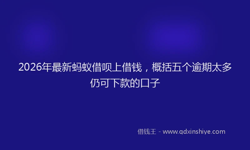 2026年最新蚂蚁借呗上借钱，概括五个逾期太多仍可下款的口子