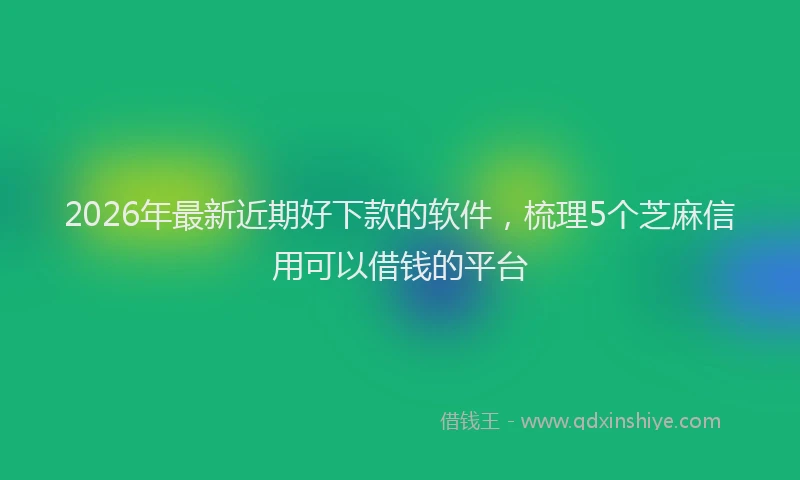 2026年最新近期好下款的软件，梳理5个芝麻信用可以借钱的平台