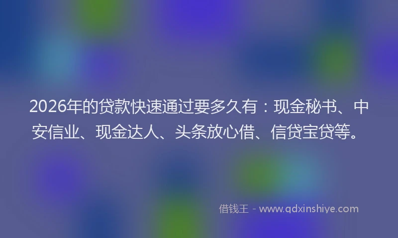2026年的贷款快速通过要多久有：现金秘书、中安信业、现金达人、头条放心借、信贷宝贷等。