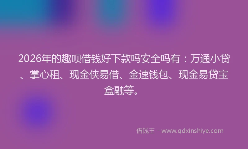 2026年的趣呗借钱好下款吗安全吗有：万通小贷、掌心租、现金侠易借、金速钱包、现金易贷宝盒融等。