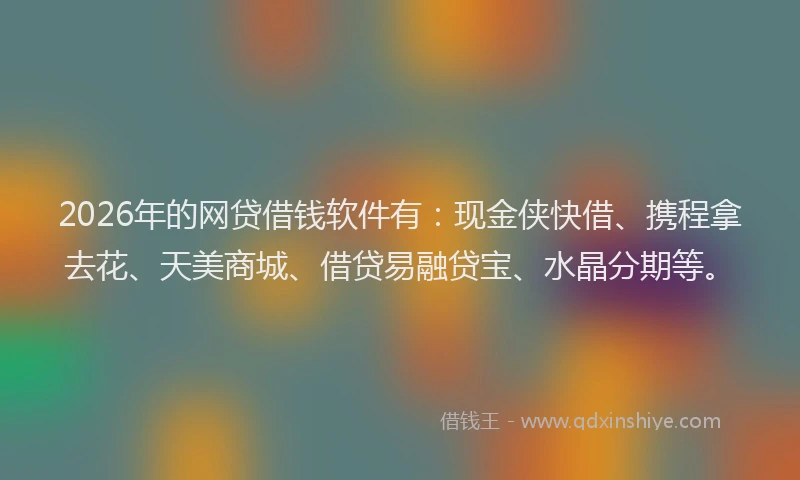 2026年的网贷借钱软件有：现金侠快借、携程拿去花、天美商城、借贷易融贷宝、水晶分期等。