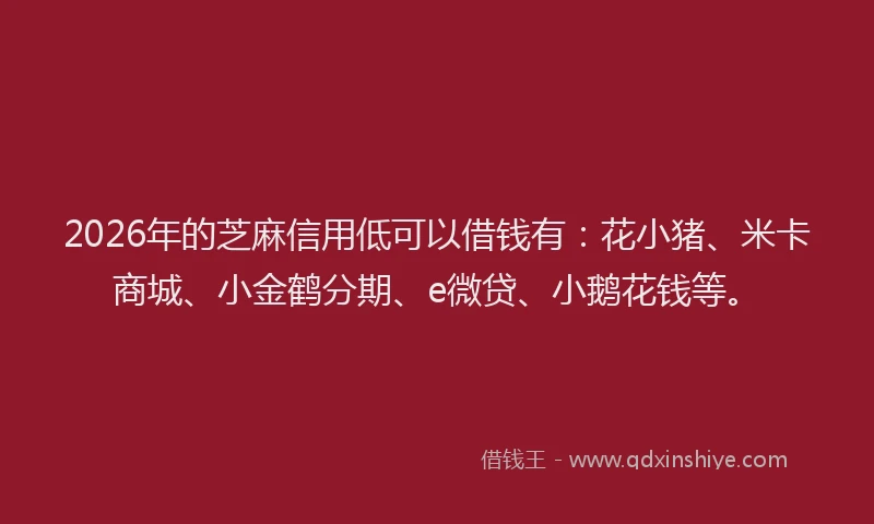 2026年的芝麻信用低可以借钱有：花小猪、米卡商城、小金鹤分期、e微贷、小鹅花钱等。
