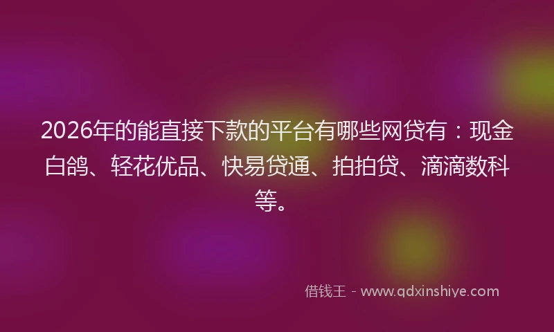 2026年的能直接下款的平台有哪些网贷有：现金白鸽、轻花优品、快易贷通、拍拍贷、滴滴数科等。
