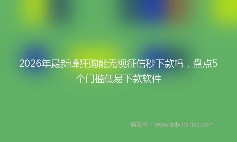 2026年最新蜂狂购能无视征信秒下款吗，盘点5个门槛低易下款软件