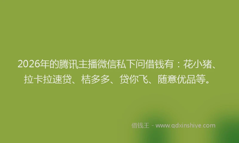 2026年的腾讯主播微信私下问借钱有：花小猪、拉卡拉速贷、桔多多、贷你飞、随意优品等。