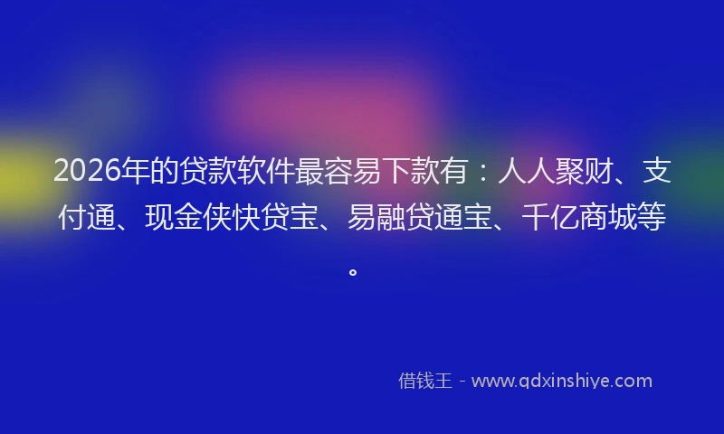 2026年的贷款软件最容易下款有：人人聚财、支付通、现金侠快贷宝、易融贷通宝、千亿商城等。