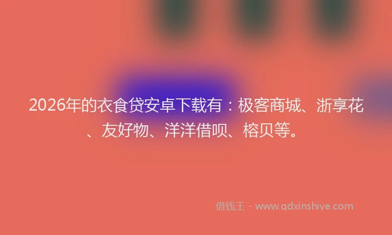 2026年的衣食贷安卓下载有：极客商城、浙享花、友好物、洋洋借呗、榕贝等。