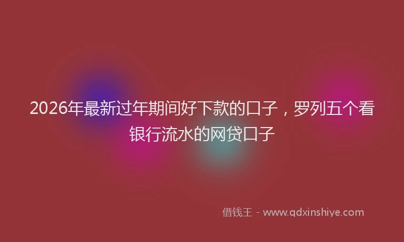 2026年最新过年期间好下款的口子，罗列五个看银行流水的网贷口子