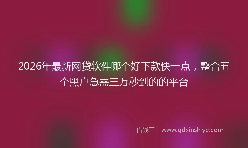 2026年最新网贷软件哪个好下款快一点，整合五个黑户急需三万秒到的的平台
