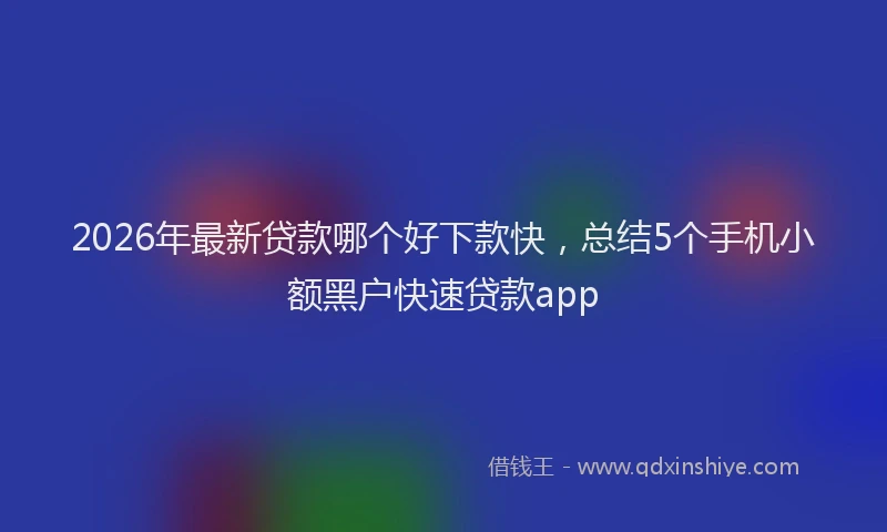 2026年最新贷款哪个好下款快，总结5个手机小额黑户快速贷款app