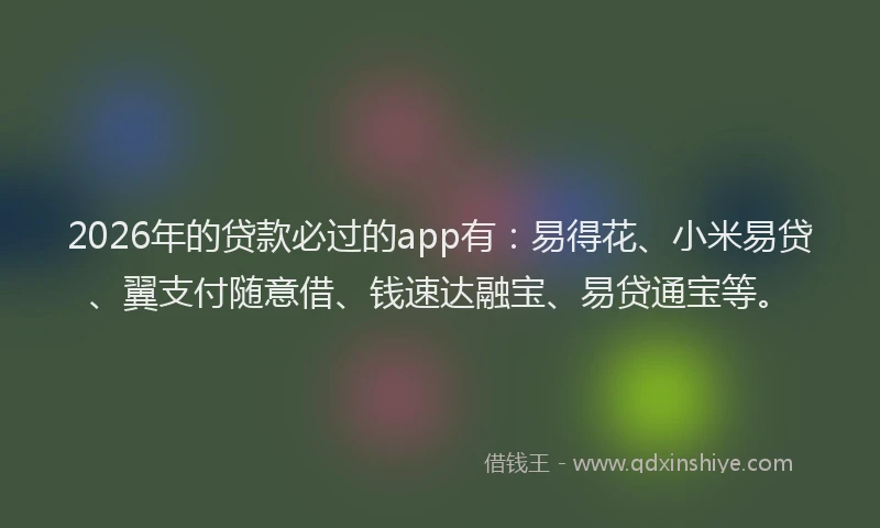 2026年的贷款必过的app有：易得花、小米易贷、翼支付随意借、钱速达融宝、易贷通宝等。