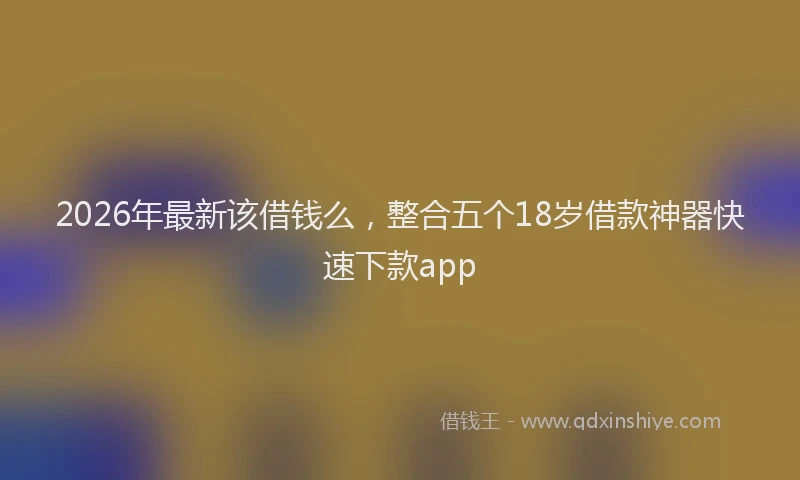 2026年最新该借钱么，整合五个18岁借款神器快速下款app