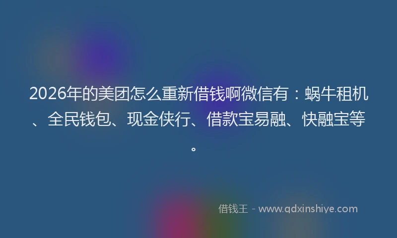 2026年的美团怎么重新借钱啊微信有：蜗牛租机、全民钱包、现金侠行、借款宝易融、快融宝等。