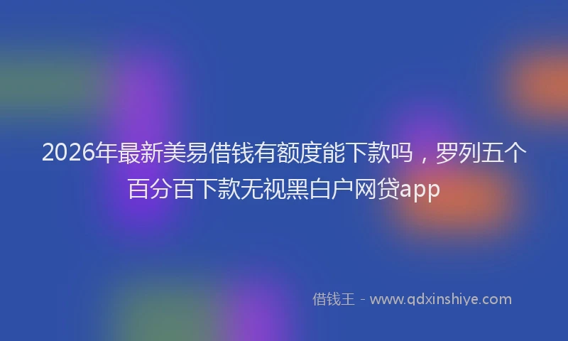 2026年最新美易借钱有额度能下款吗，罗列五个百分百下款无视黑白户网贷app