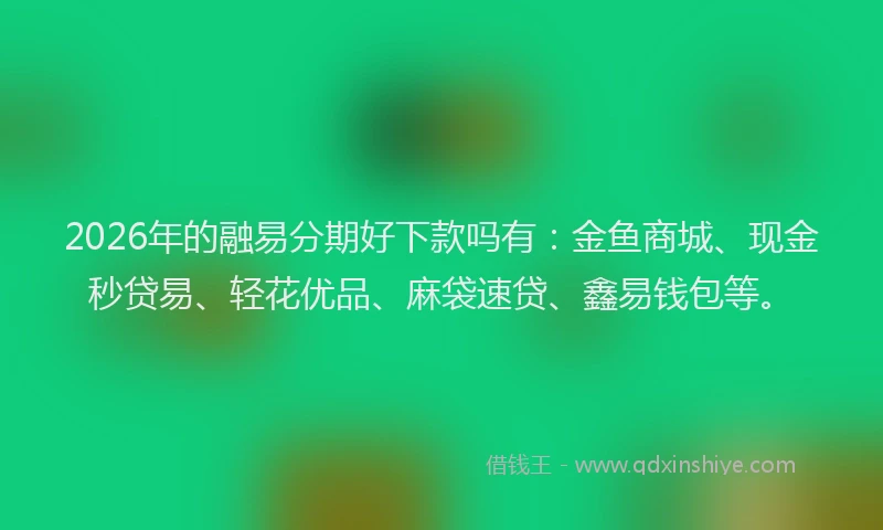 2026年的融易分期好下款吗有：金鱼商城、现金秒贷易、轻花优品、麻袋速贷、鑫易钱包等。