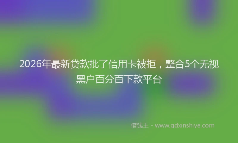 2026年最新贷款批了信用卡被拒，整合5个无视黑户百分百下款平台
