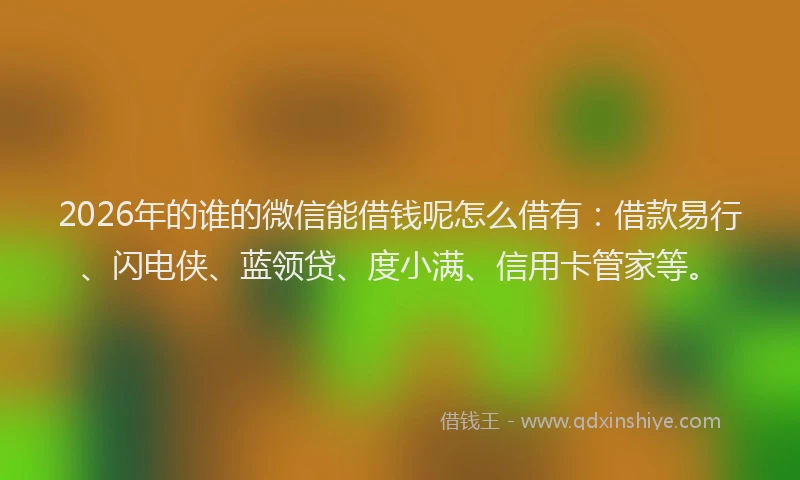 2026年的谁的微信能借钱呢怎么借有：借款易行、闪电侠、蓝领贷、度小满、信用卡管家等。